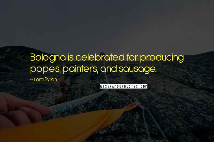 Lord Byron quotes: Bologna is celebrated for producing popes, painters, and sausage.