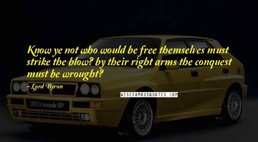 Lord Byron quotes: Know ye not who would be free themselves must strike the blow? by their right arms the conquest must be wrought?