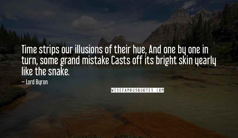 Lord Byron quotes: Time strips our illusions of their hue, And one by one in turn, some grand mistake Casts off its bright skin yearly like the snake.