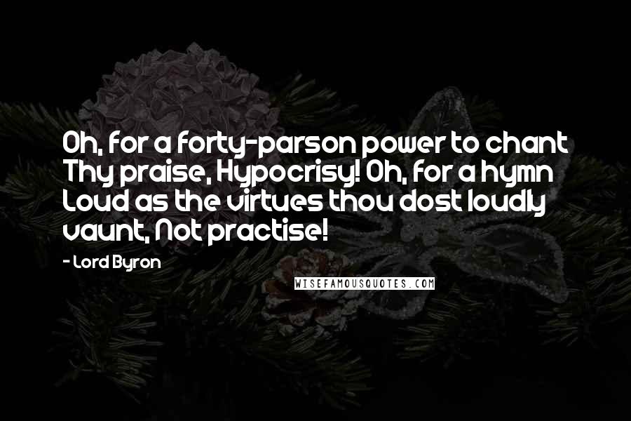 Lord Byron quotes: Oh, for a forty-parson power to chant Thy praise, Hypocrisy! Oh, for a hymn Loud as the virtues thou dost loudly vaunt, Not practise!