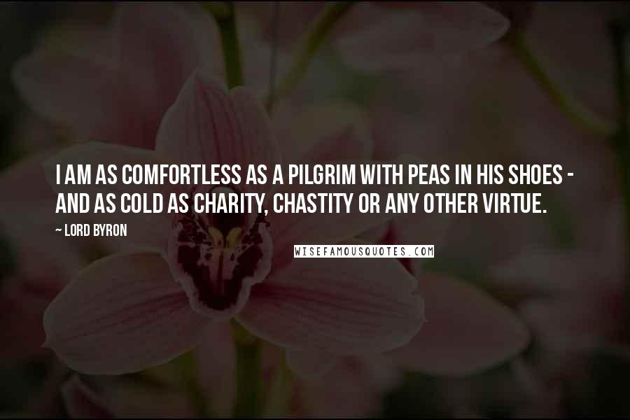 Lord Byron quotes: I am as comfortless as a pilgrim with peas in his shoes - and as cold as Charity, Chastity or any other Virtue.