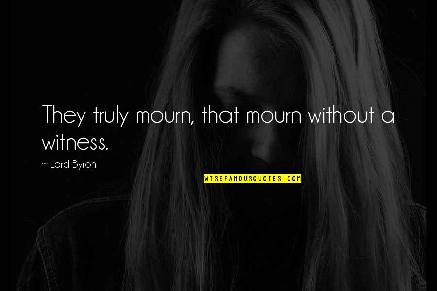 Lord Byron Quotes By Lord Byron: They truly mourn, that mourn without a witness.