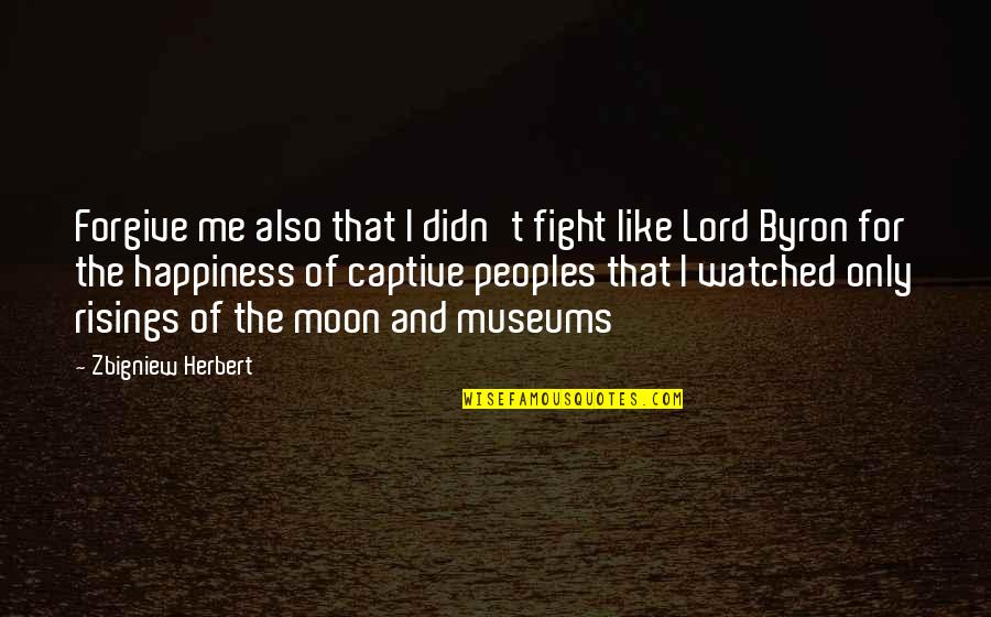 Lord Byron Quotes By Zbigniew Herbert: Forgive me also that I didn't fight like