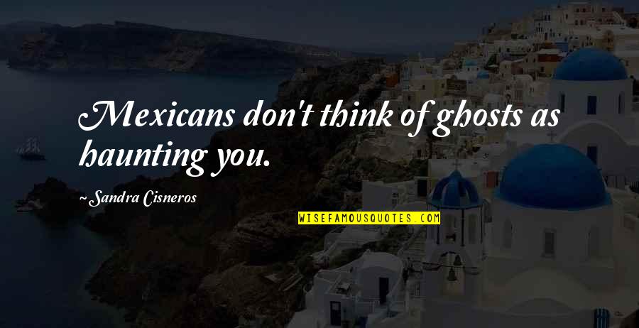 Lord Chancellor Quotes By Sandra Cisneros: Mexicans don't think of ghosts as haunting you.