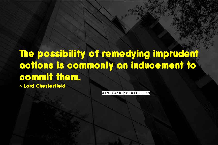Lord Chesterfield quotes: The possibility of remedying imprudent actions is commonly an inducement to commit them.