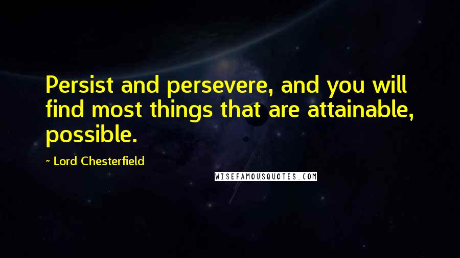 Lord Chesterfield quotes: Persist and persevere, and you will find most things that are attainable, possible.