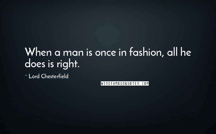 Lord Chesterfield quotes: When a man is once in fashion, all he does is right.