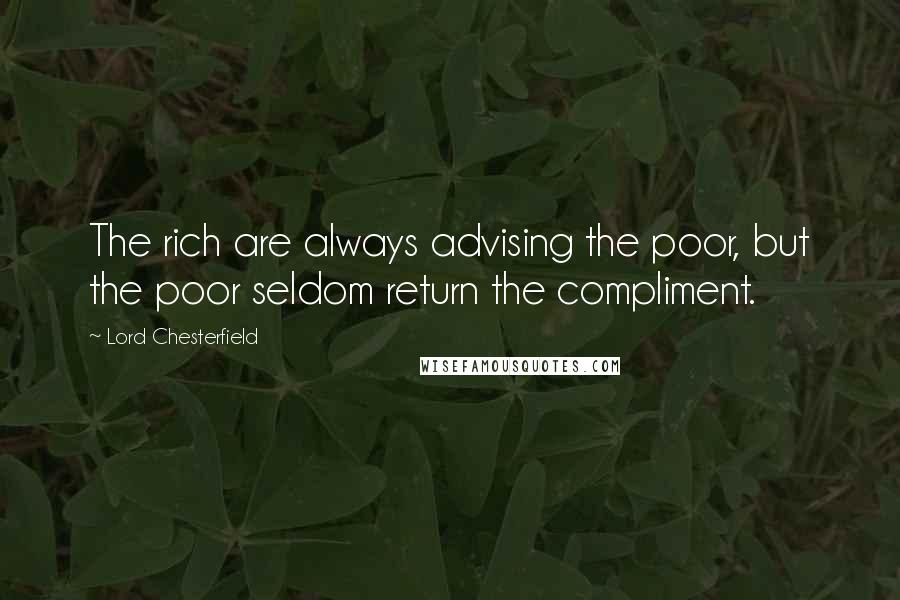 Lord Chesterfield quotes: The rich are always advising the poor, but the poor seldom return the compliment.