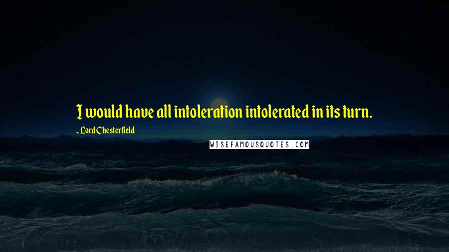 Lord Chesterfield quotes: I would have all intoleration intolerated in its turn.