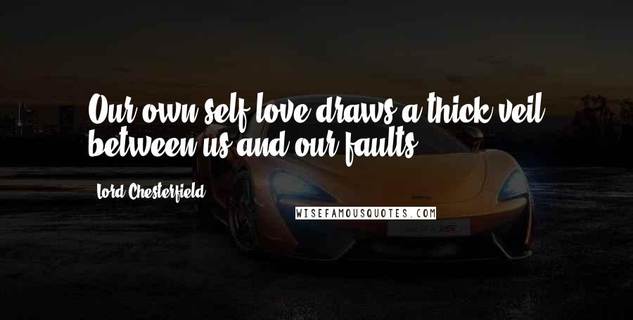 Lord Chesterfield quotes: Our own self-love draws a thick veil between us and our faults.