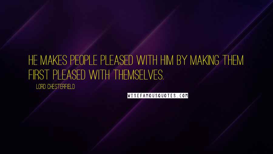 Lord Chesterfield quotes: He makes people pleased with him by making them first pleased with themselves.