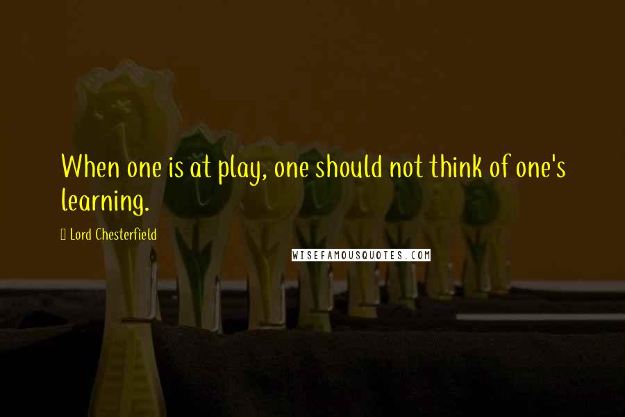 Lord Chesterfield quotes: When one is at play, one should not think of one's learning.