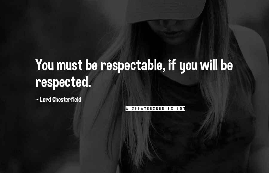 Lord Chesterfield quotes: You must be respectable, if you will be respected.