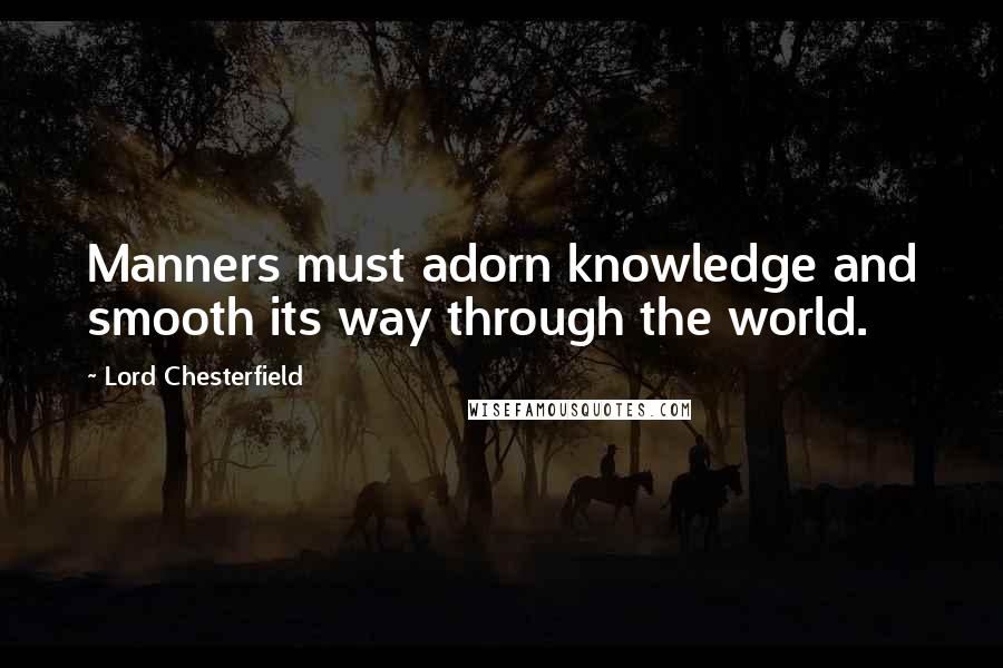 Lord Chesterfield quotes: Manners must adorn knowledge and smooth its way through the world.