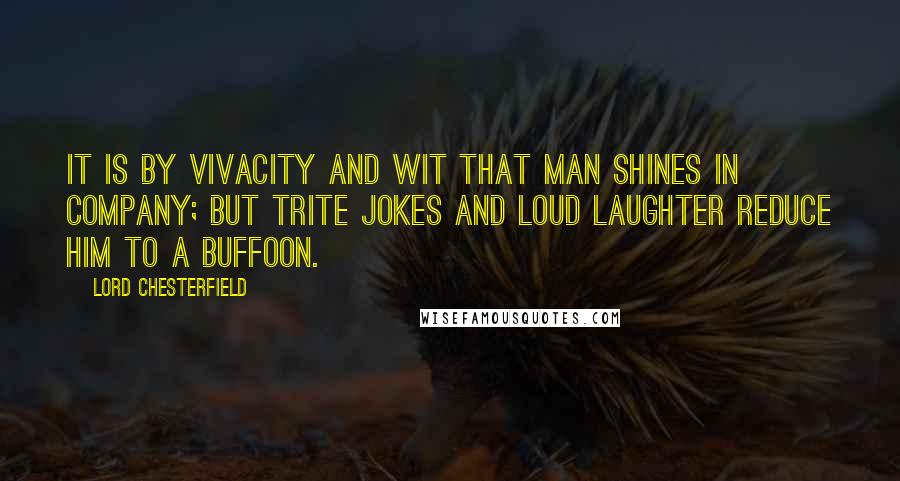 Lord Chesterfield quotes: It is by vivacity and wit that man shines in company; but trite jokes and loud laughter reduce him to a buffoon.