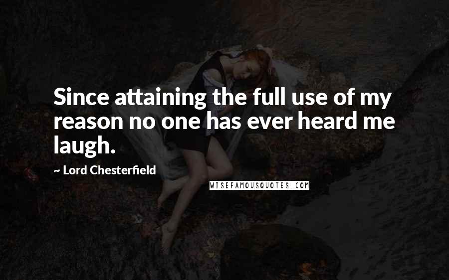Lord Chesterfield quotes: Since attaining the full use of my reason no one has ever heard me laugh.
