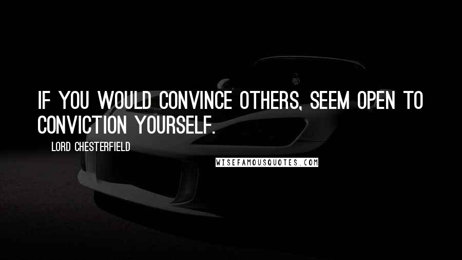 Lord Chesterfield quotes: If you would convince others, seem open to conviction yourself.