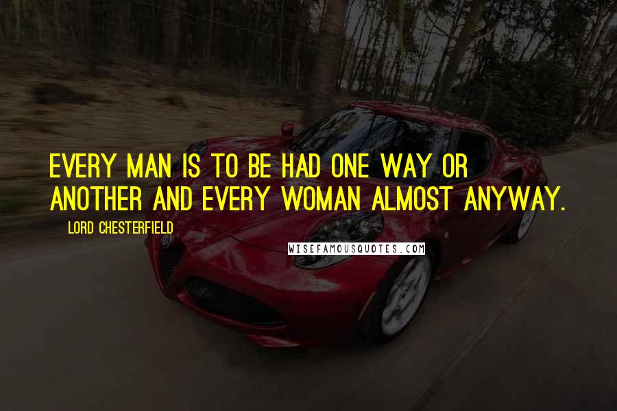 Lord Chesterfield quotes: Every man is to be had one way or another and every woman almost anyway.