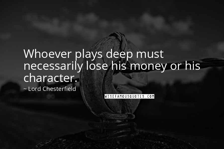 Lord Chesterfield quotes: Whoever plays deep must necessarily lose his money or his character.