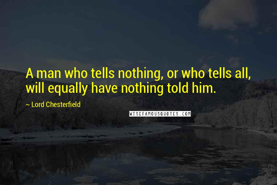Lord Chesterfield quotes: A man who tells nothing, or who tells all, will equally have nothing told him.