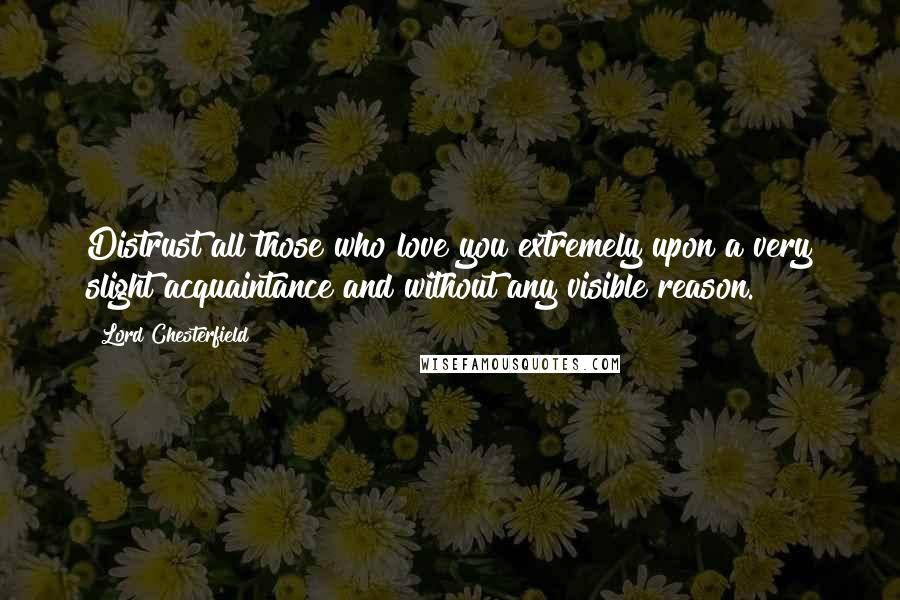 Lord Chesterfield quotes: Distrust all those who love you extremely upon a very slight acquaintance and without any visible reason.