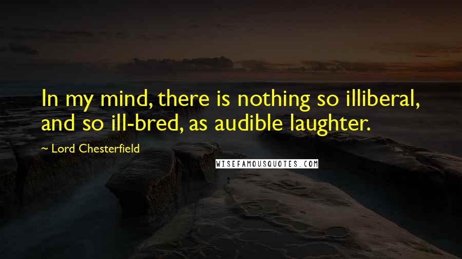 Lord Chesterfield quotes: In my mind, there is nothing so illiberal, and so ill-bred, as audible laughter.