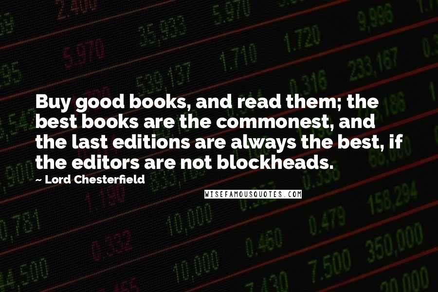 Lord Chesterfield quotes: Buy good books, and read them; the best books are the commonest, and the last editions are always the best, if the editors are not blockheads.