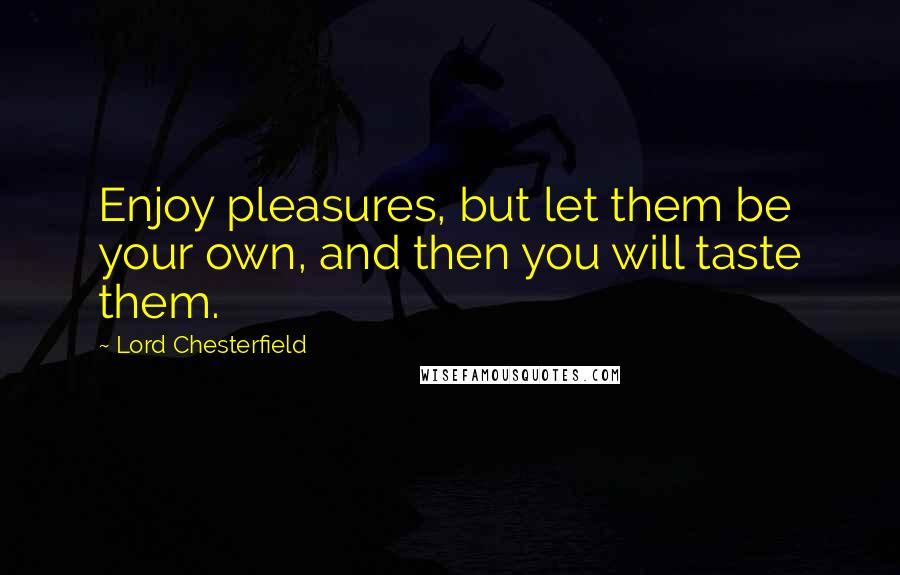 Lord Chesterfield quotes: Enjoy pleasures, but let them be your own, and then you will taste them.
