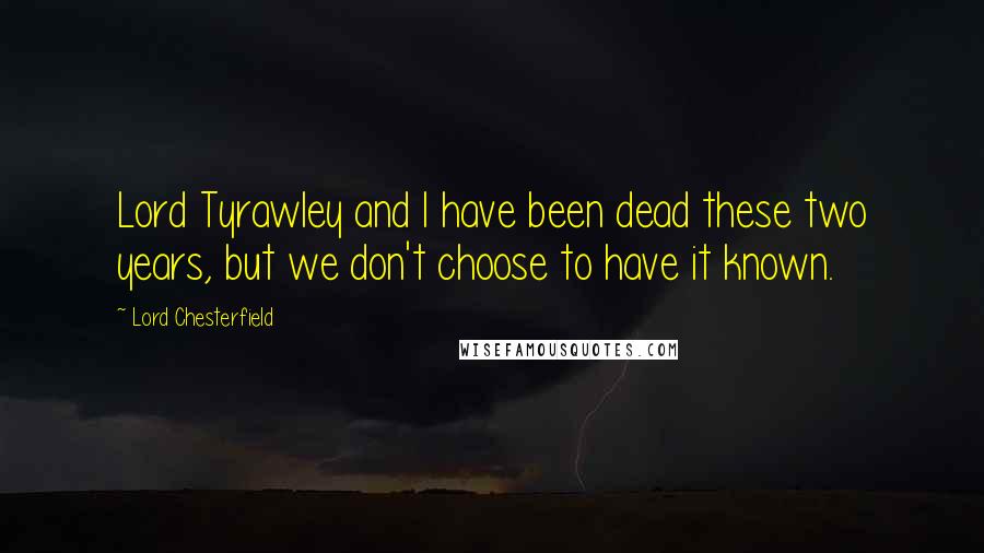 Lord Chesterfield quotes: Lord Tyrawley and I have been dead these two years, but we don't choose to have it known.