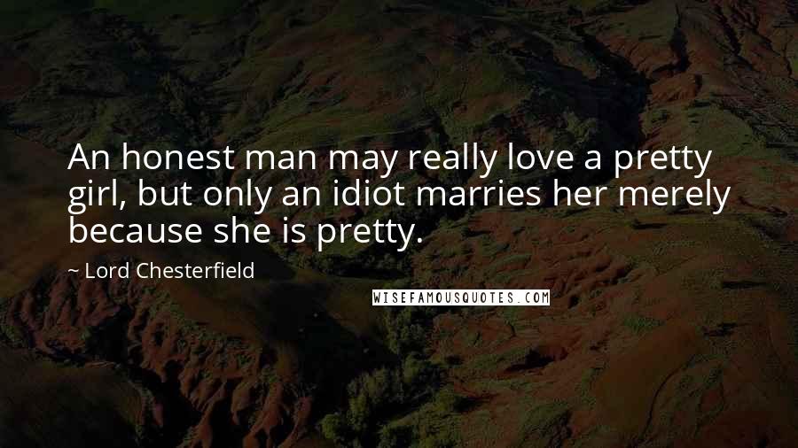 Lord Chesterfield quotes: An honest man may really love a pretty girl, but only an idiot marries her merely because she is pretty.