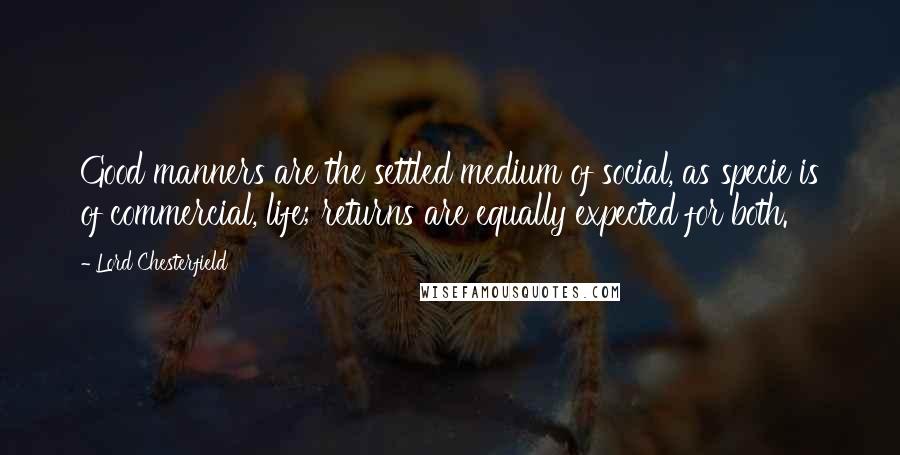 Lord Chesterfield quotes: Good manners are the settled medium of social, as specie is of commercial, life; returns are equally expected for both.