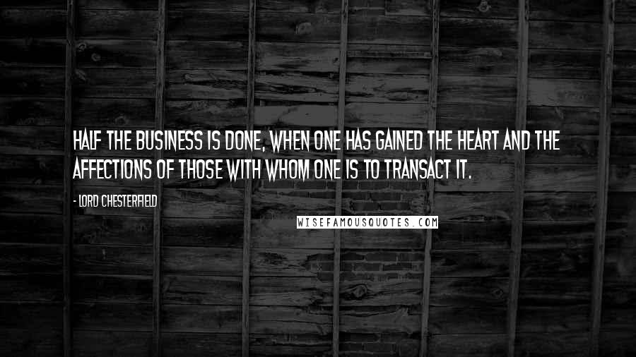 Lord Chesterfield quotes: Half the business is done, when one has gained the heart and the affections of those with whom one is to transact it.