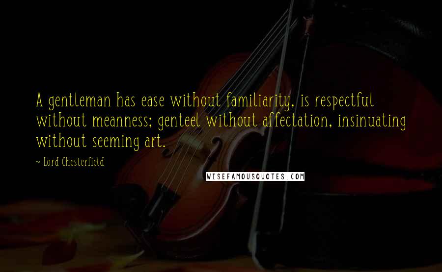 Lord Chesterfield quotes: A gentleman has ease without familiarity, is respectful without meanness; genteel without affectation, insinuating without seeming art.