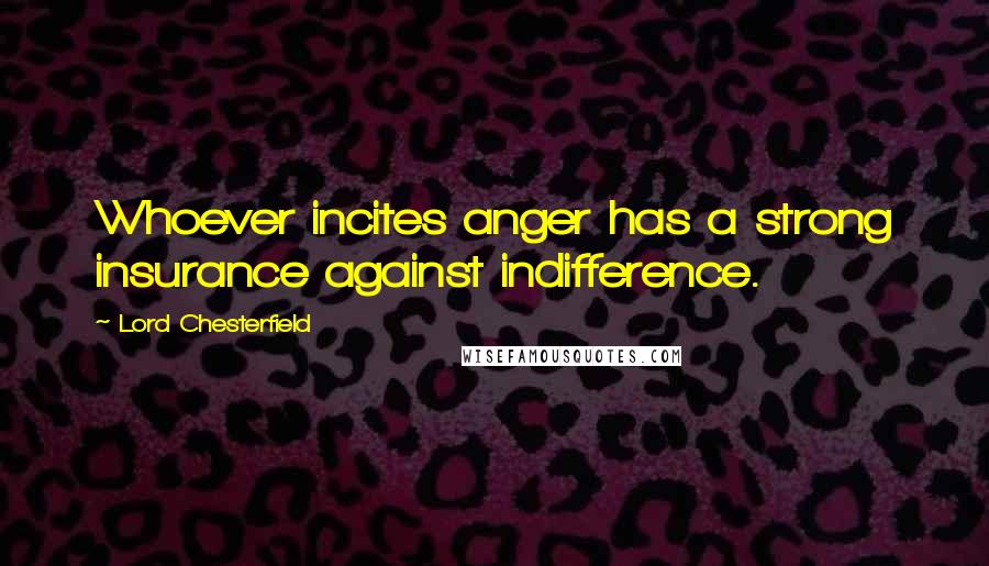 Lord Chesterfield quotes: Whoever incites anger has a strong insurance against indifference.