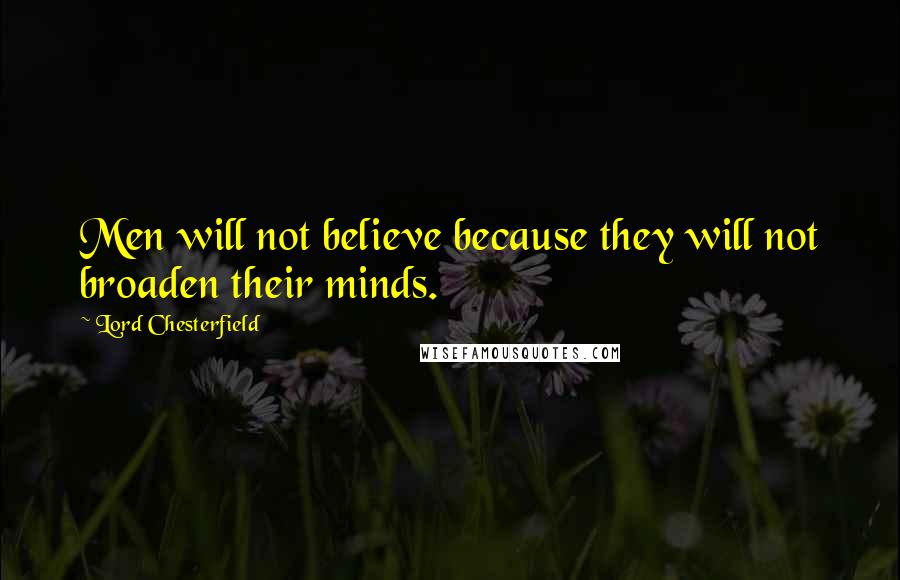 Lord Chesterfield quotes: Men will not believe because they will not broaden their minds.