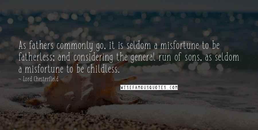 Lord Chesterfield quotes: As fathers commonly go, it is seldom a misfortune to be fatherless; and considering the general run of sons, as seldom a misfortune to be childless.