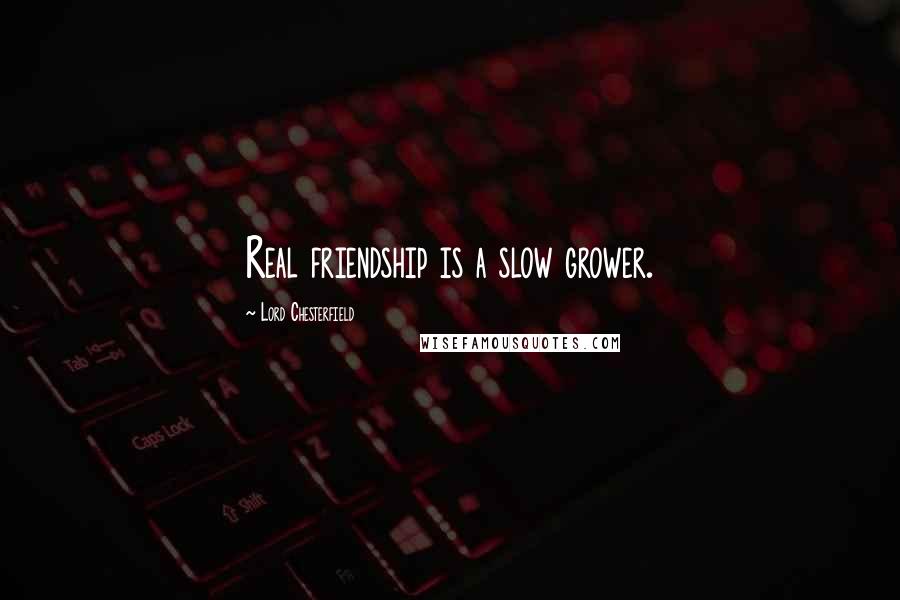 Lord Chesterfield quotes: Real friendship is a slow grower.