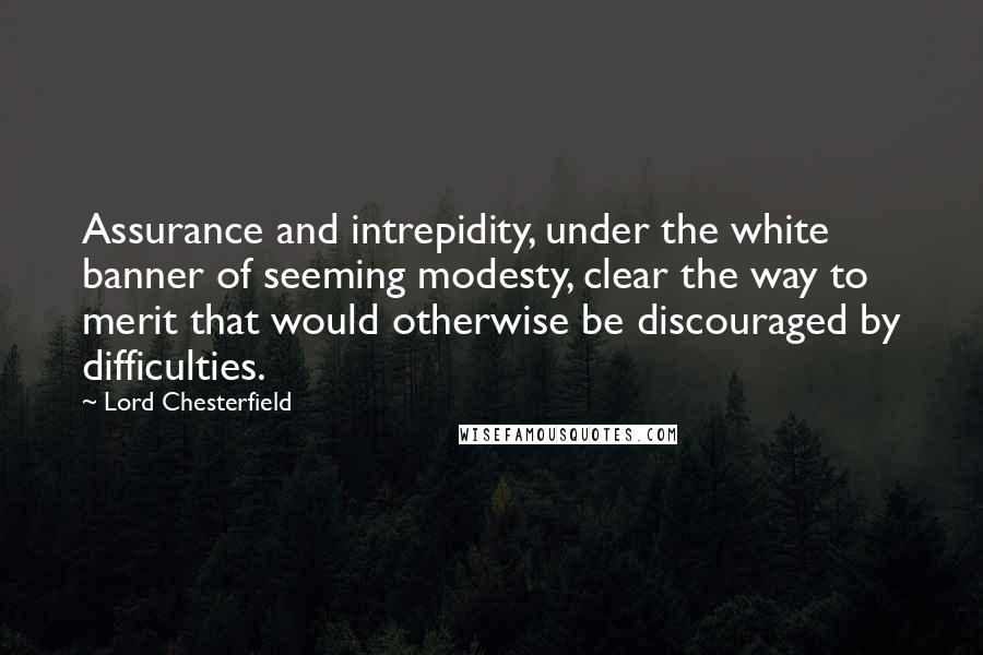 Lord Chesterfield quotes: Assurance and intrepidity, under the white banner of seeming modesty, clear the way to merit that would otherwise be discouraged by difficulties.
