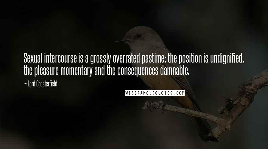 Lord Chesterfield quotes: Sexual intercourse is a grossly overrated pastime; the position is undignified, the pleasure momentary and the consequences damnable.