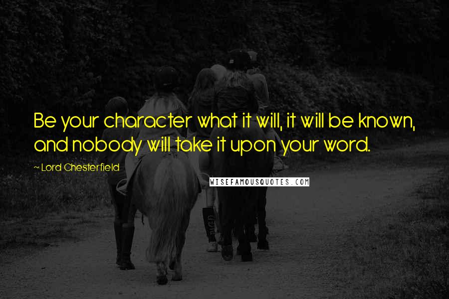 Lord Chesterfield quotes: Be your character what it will, it will be known, and nobody will take it upon your word.