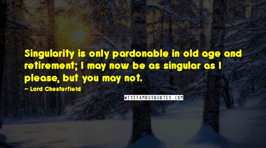 Lord Chesterfield quotes: Singularity is only pardonable in old age and retirement; I may now be as singular as I please, but you may not.