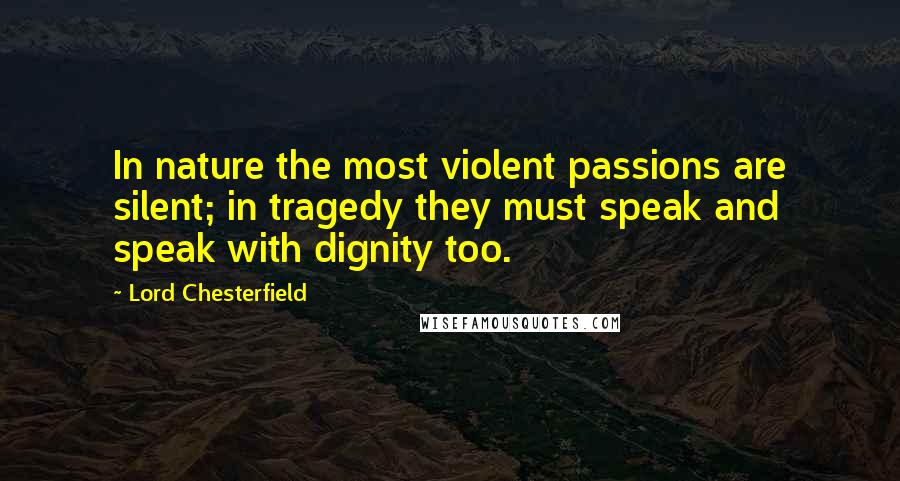 Lord Chesterfield quotes: In nature the most violent passions are silent; in tragedy they must speak and speak with dignity too.