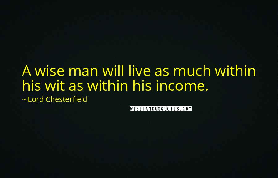 Lord Chesterfield quotes: A wise man will live as much within his wit as within his income.