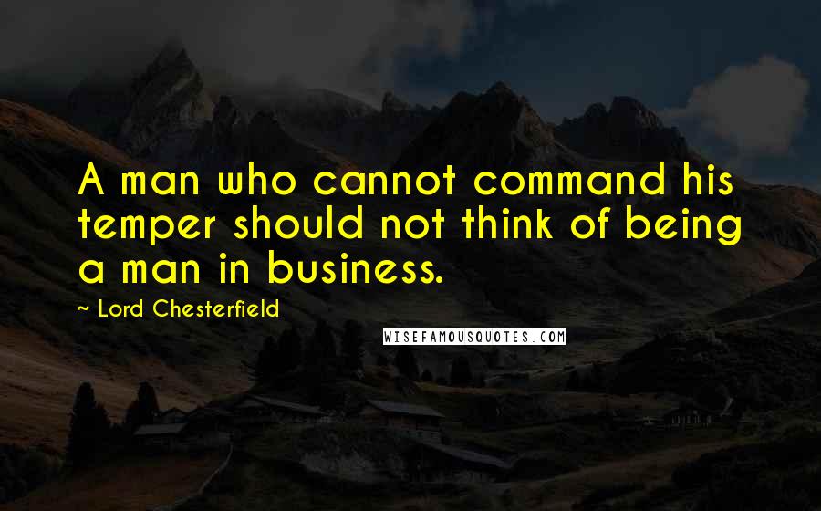 Lord Chesterfield quotes: A man who cannot command his temper should not think of being a man in business.