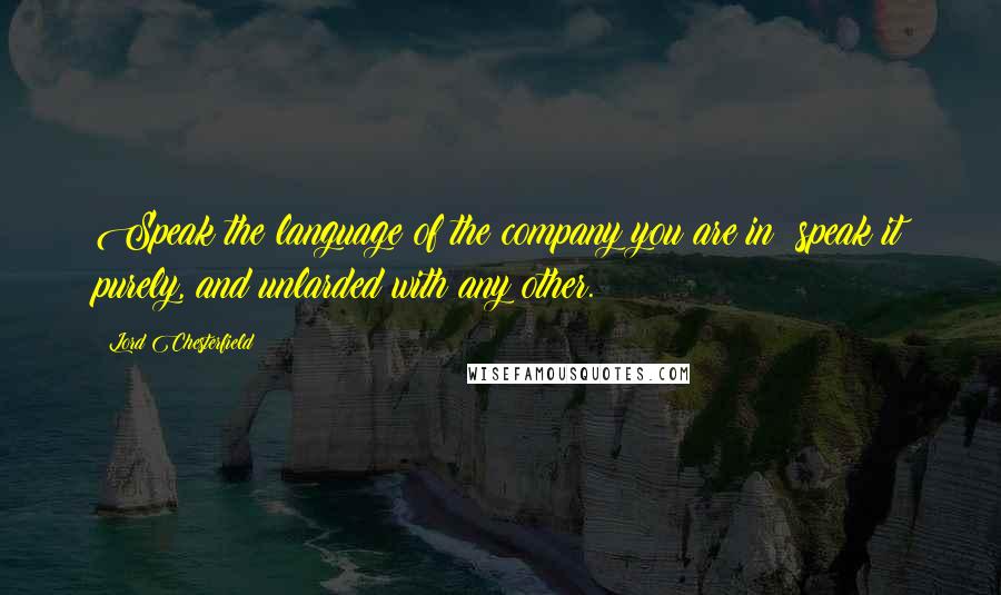 Lord Chesterfield quotes: Speak the language of the company you are in; speak it purely, and unlarded with any other.
