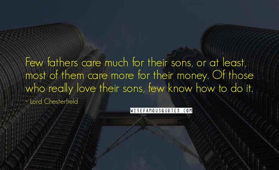 Lord Chesterfield quotes: Few fathers care much for their sons, or at least, most of them care more for their money. Of those who really love their sons, few know how to do