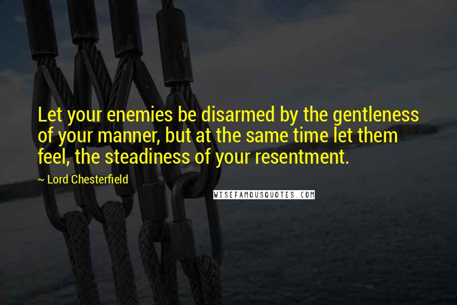 Lord Chesterfield quotes: Let your enemies be disarmed by the gentleness of your manner, but at the same time let them feel, the steadiness of your resentment.
