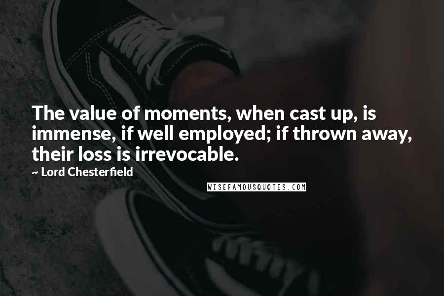 Lord Chesterfield quotes: The value of moments, when cast up, is immense, if well employed; if thrown away, their loss is irrevocable.