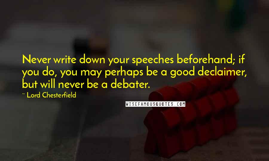 Lord Chesterfield quotes: Never write down your speeches beforehand; if you do, you may perhaps be a good declaimer, but will never be a debater.