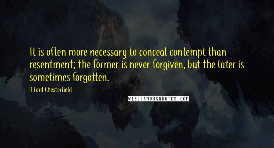 Lord Chesterfield quotes: It is often more necessary to conceal contempt than resentment; the former is never forgiven, but the later is sometimes forgotten.